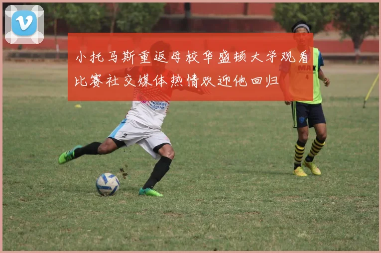 小托马斯重返母校华盛顿大学观看比赛社交媒体热情欢迎他回归