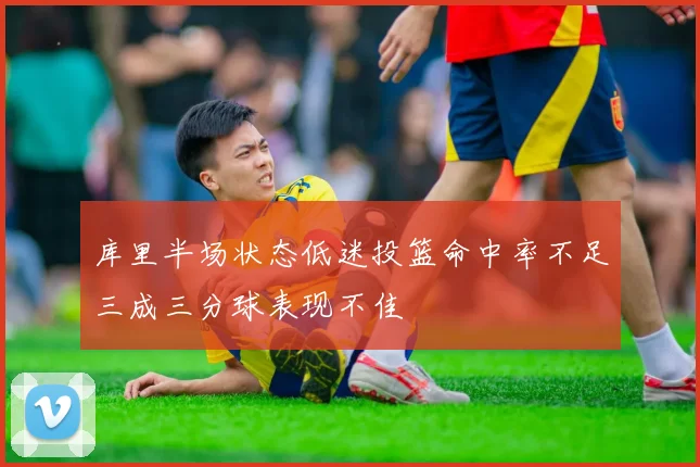 库里半场状态低迷投篮命中率不足三成三分球表现不佳