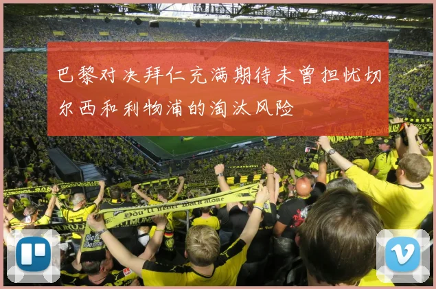 巴黎对决拜仁充满期待未曾担忧切尔西和利物浦的淘汰风险