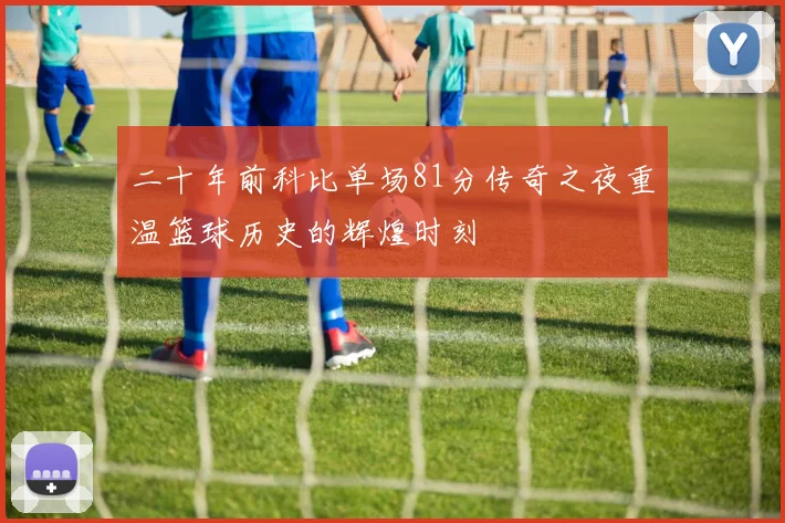 二十年前科比单场81分传奇之夜重温篮球历史的辉煌时刻