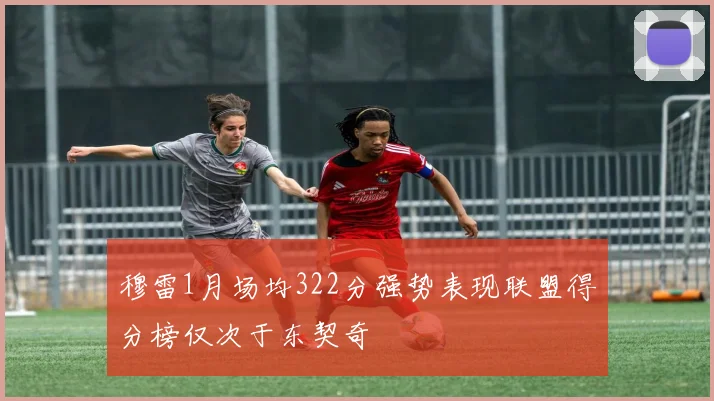 穆雷1月场均322分强势表现联盟得分榜仅次于东契奇