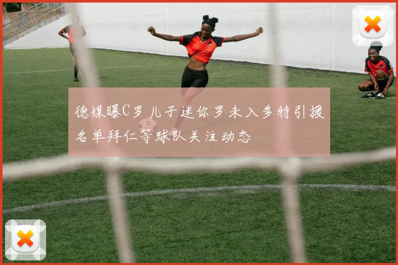 德媒曝C罗儿子迷你罗未入多特引援名单拜仁等球队关注动态