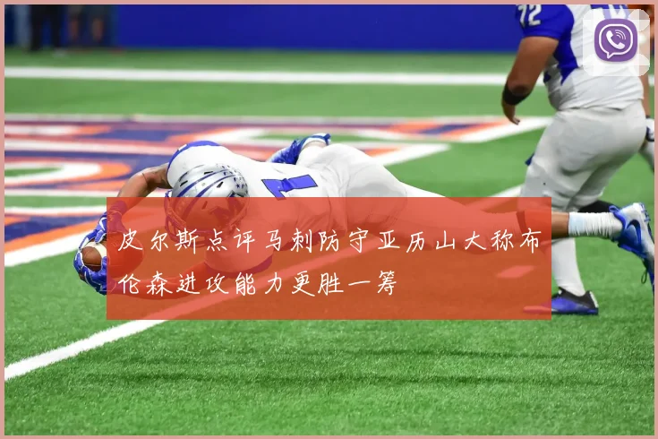 皮尔斯点评马刺防守亚历山大称布伦森进攻能力更胜一筹