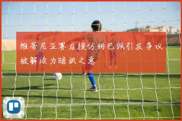 维蒂尼亚赛后模仿姆巴佩引发争议被解读为暗讽之意