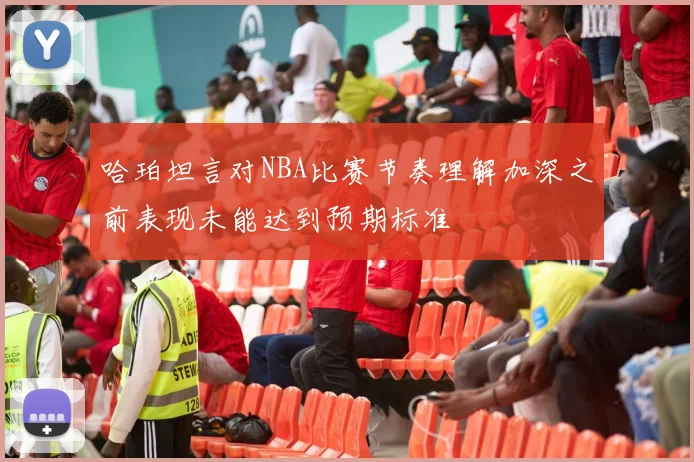哈珀坦言对NBA比赛节奏理解加深之前表现未能达到预期标准