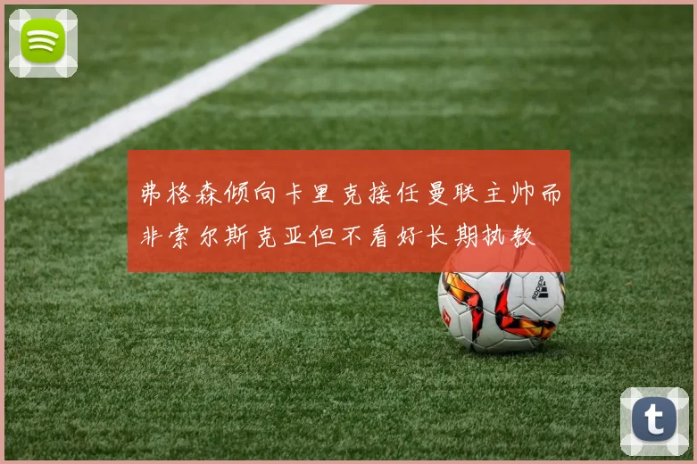弗格森倾向卡里克接任曼联主帅而非索尔斯克亚但不看好长期执教