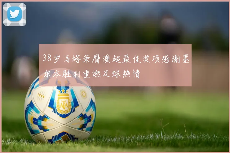 38岁马塔荣膺澳超最佳奖项感谢墨尔本胜利重燃足球热情