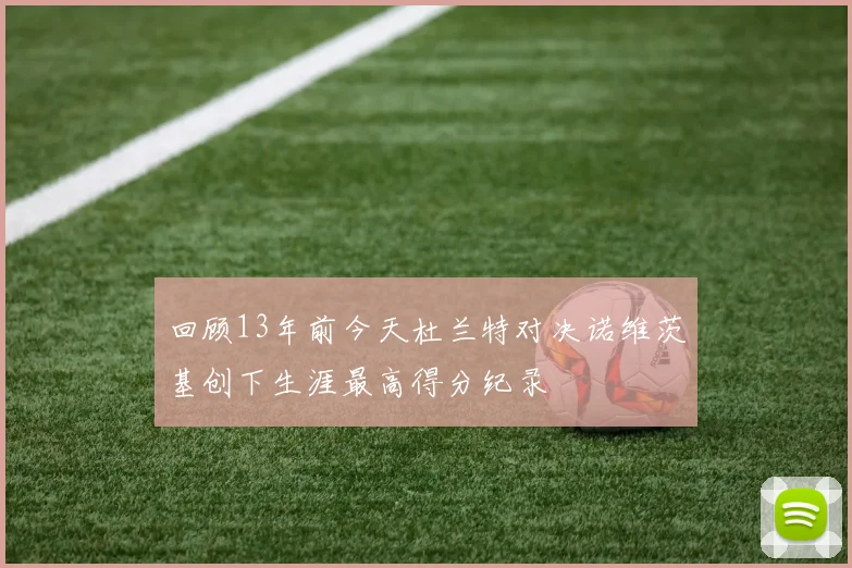 回顾13年前今天杜兰特对决诺维茨基创下生涯最高得分纪录