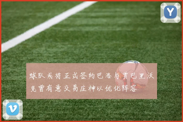球队或将正式签约巴洛与贾巴里沃克曾有意交易庄神以优化阵容
