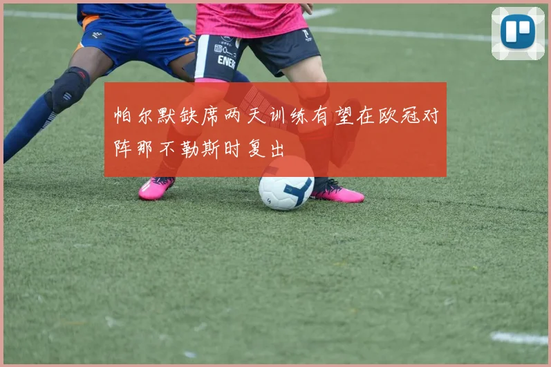 帕尔默缺席两天训练有望在欧冠对阵那不勒斯时复出