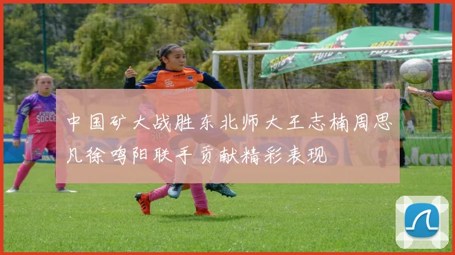 中国矿大战胜东北师大王志楠周思凡徐鸣阳联手贡献精彩表现