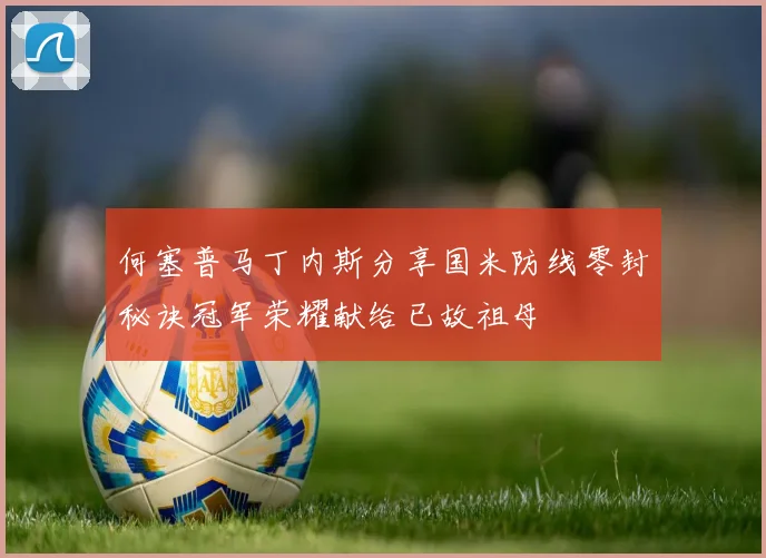 何塞普马丁内斯分享国米防线零封秘诀冠军荣耀献给已故祖母