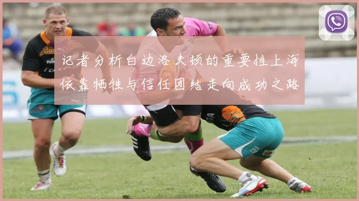 记者分析白边洛夫顿的重要性上海依靠牺牲与信任团结走向成功之路