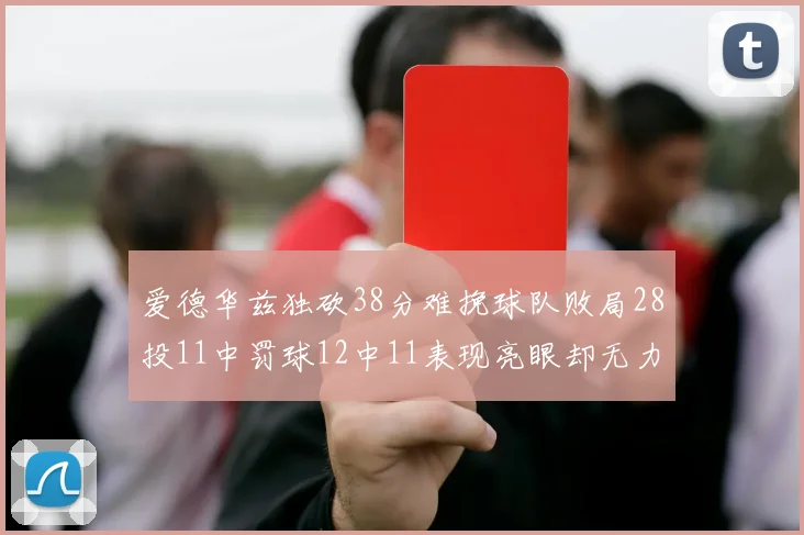 爱德华兹独砍38分难挽球队败局28投11中罚球12中11表现亮眼却无力回天