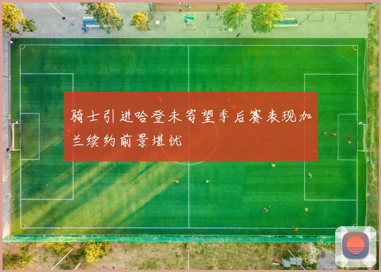 骑士引进哈登未寄望季后赛表现加兰续约前景堪忧