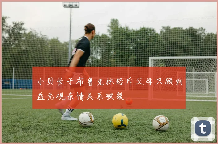 小贝长子布鲁克林怒斥父母只顾利益无视亲情关系破裂