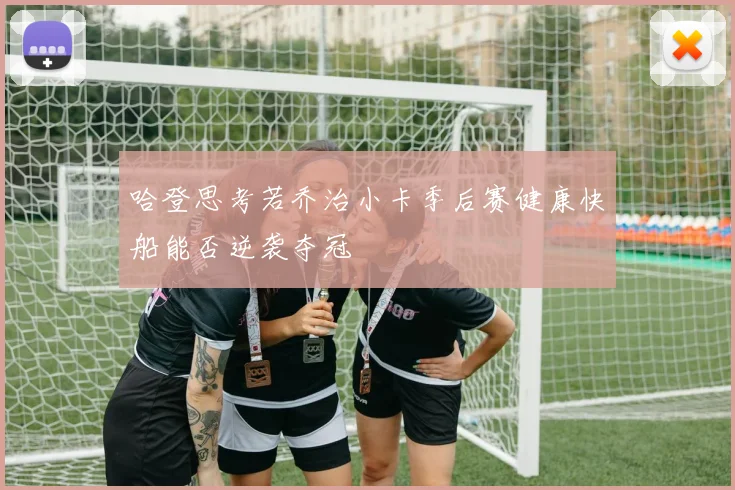 哈登思考若乔治小卡季后赛健康快船能否逆袭夺冠