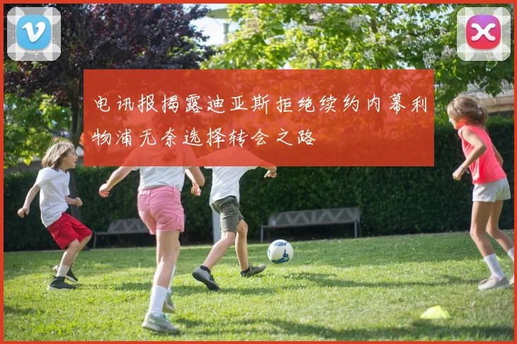 电讯报揭露迪亚斯拒绝续约内幕利物浦无奈选择转会之路