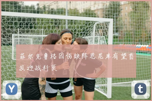菲尔克鲁格因伤缺阵恩昆库有望首发迎战科莫
