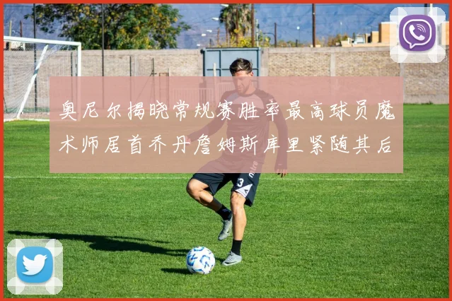 奥尼尔揭晓常规赛胜率最高球员魔术师居首乔丹詹姆斯库里紧随其后