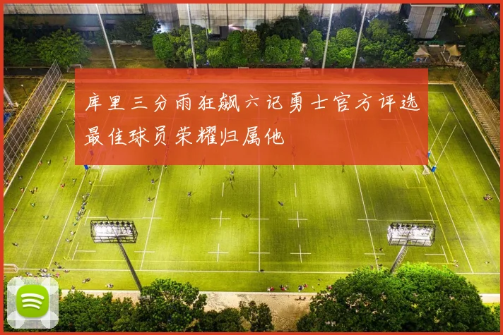 库里三分雨狂飙六记勇士官方评选最佳球员荣耀归属他