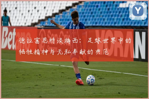 德拉富恩特谈梅西：足球世界中的牺牲精神与无私奉献的典范