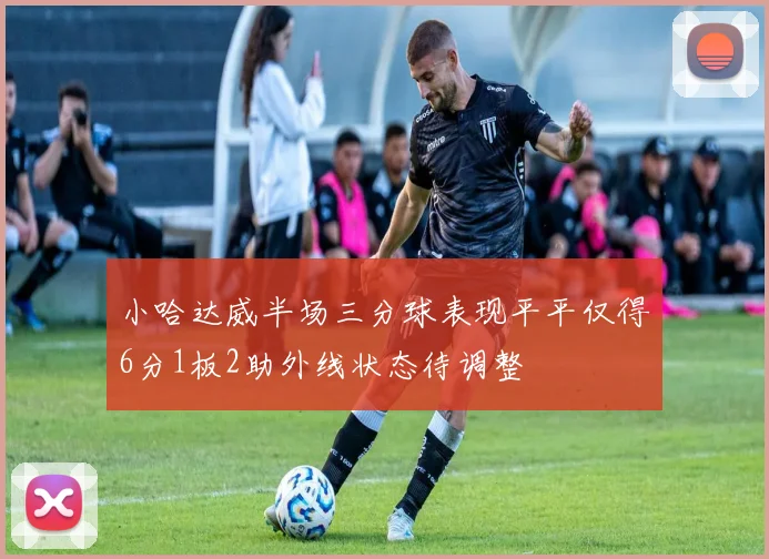 小哈达威半场三分球表现平平仅得6分1板2助外线状态待调整
